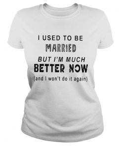 I used to be married but Im much better now and I wont do it again ladies tee