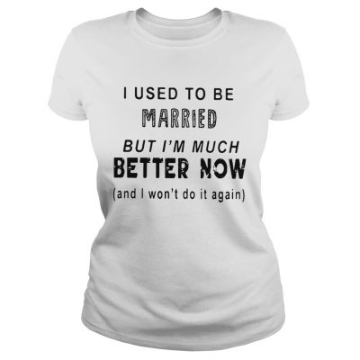 I used to be married but Im much better now and I wont do it again ladies tee