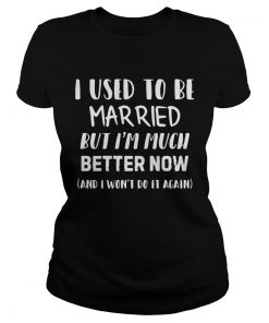 I used to be married but Im much better now and I wont do it again ladies tee