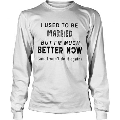 I used to be married but Im much better now and I wont do it again longsleeve tee