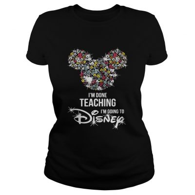 Im done teaching Im going to Disney ladies tee