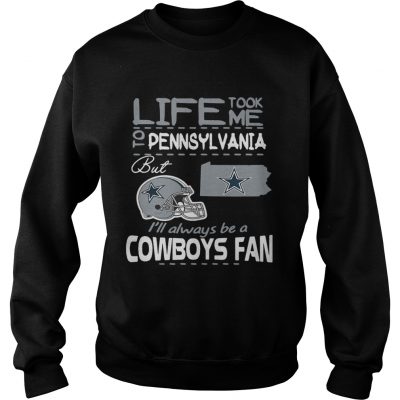 Life took me to Pennsylvania but Im always be a Dallas Cowboys fan sweatshirt