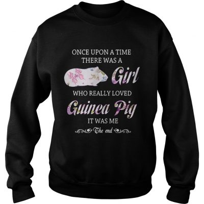 Once upon a time there was a girl who really loved guinea pig it was me the end sweatshirt