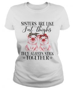 Pig Sisters are like fat thighs they always stick together ladies tee