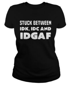 Stuck between idk idc and idgaf ladies tee