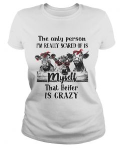 The only person Im really scared of is myself that heifer is crazy ladies tee