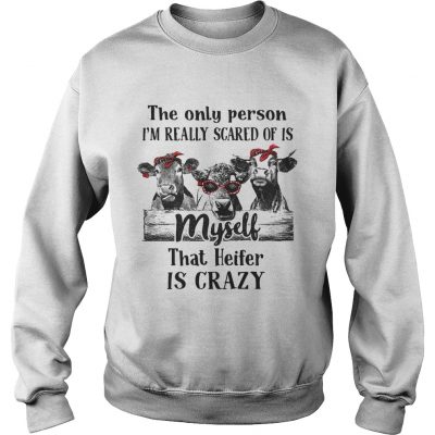 The only person Im really scared of is myself that heifer is crazy sweatshirt