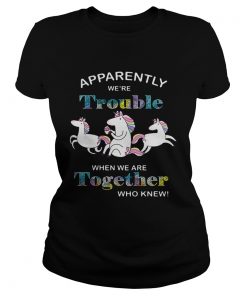 Unicorn Apparently were trouble when we are together who knew ladies tee