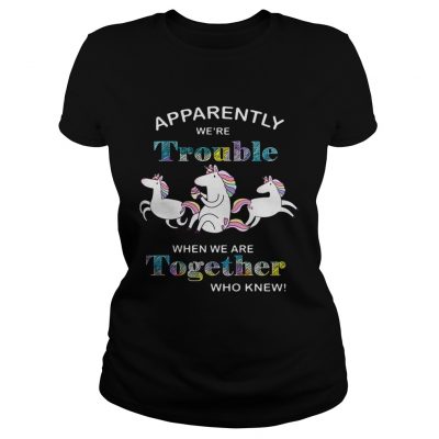 Unicorn Apparently were trouble when we are together who knew ladies tee