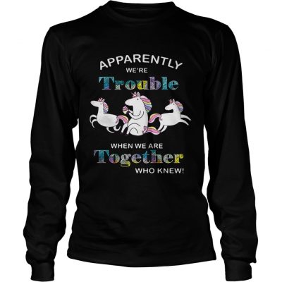 Unicorn Apparently were trouble when we are together who knew longsleeve tee