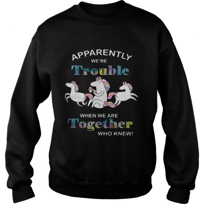 Unicorn Apparently were trouble when we are together who knew sweatshirt