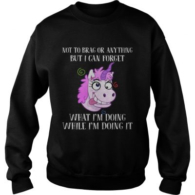 Unicorn not to brag or anything but I can forget what Im doing while im doing it sweatshirt