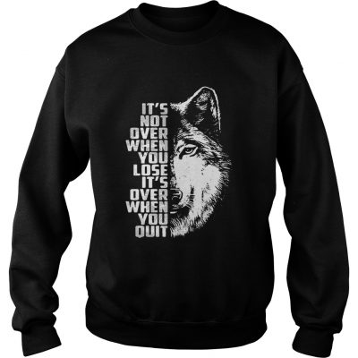 Wolf its not over when you lose its over when you quit sweatshirt