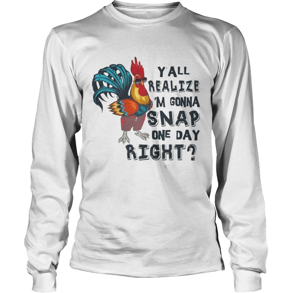 Yall Realize Im Gonna Snap One Day Right Chicken T LongSleeve