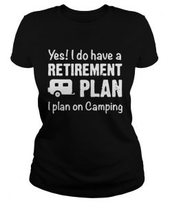 Yes I do have a retirement plan I plan on camping ladies tee