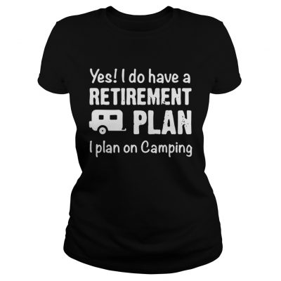 Yes I do have a retirement plan I plan on camping ladies tee