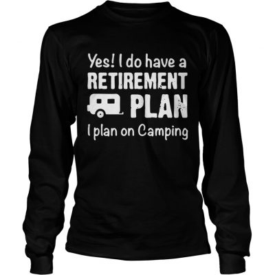 Yes I do have a retirement plan I plan on camping longsleeve tee