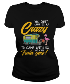 You Dont have to be crary to camp with us we can train you TShirt Classic Ladies