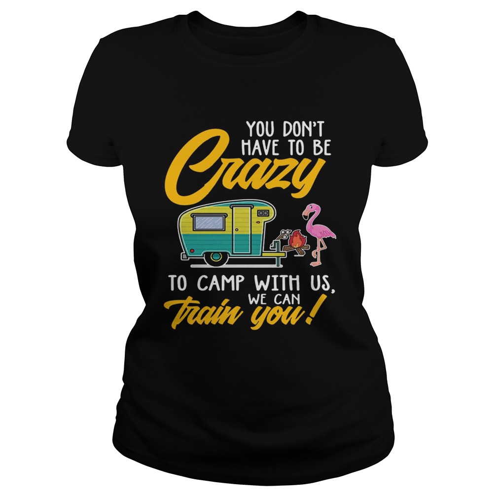 You Dont have to be crary to camp with us we can train you TShirt Classic Ladies