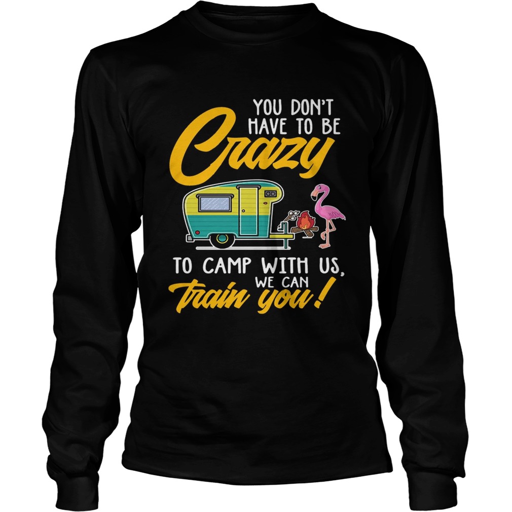 You Dont have to be crary to camp with us we can train you TShirt LongSleeve