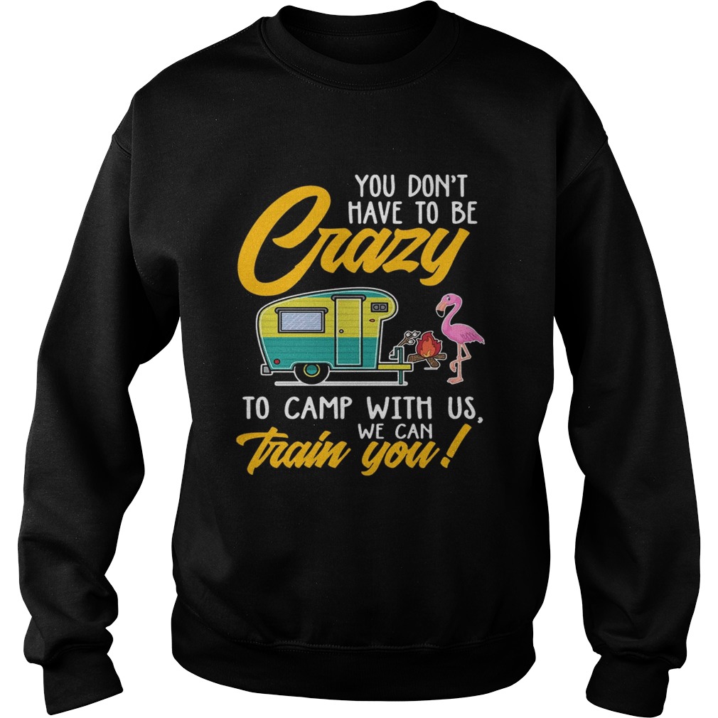 You Dont have to be crary to camp with us we can train you TShirt Sweatshirt