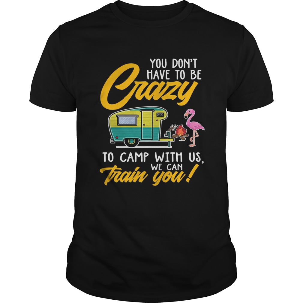 You Dont have to be crary to camp with us we can train you TShirt