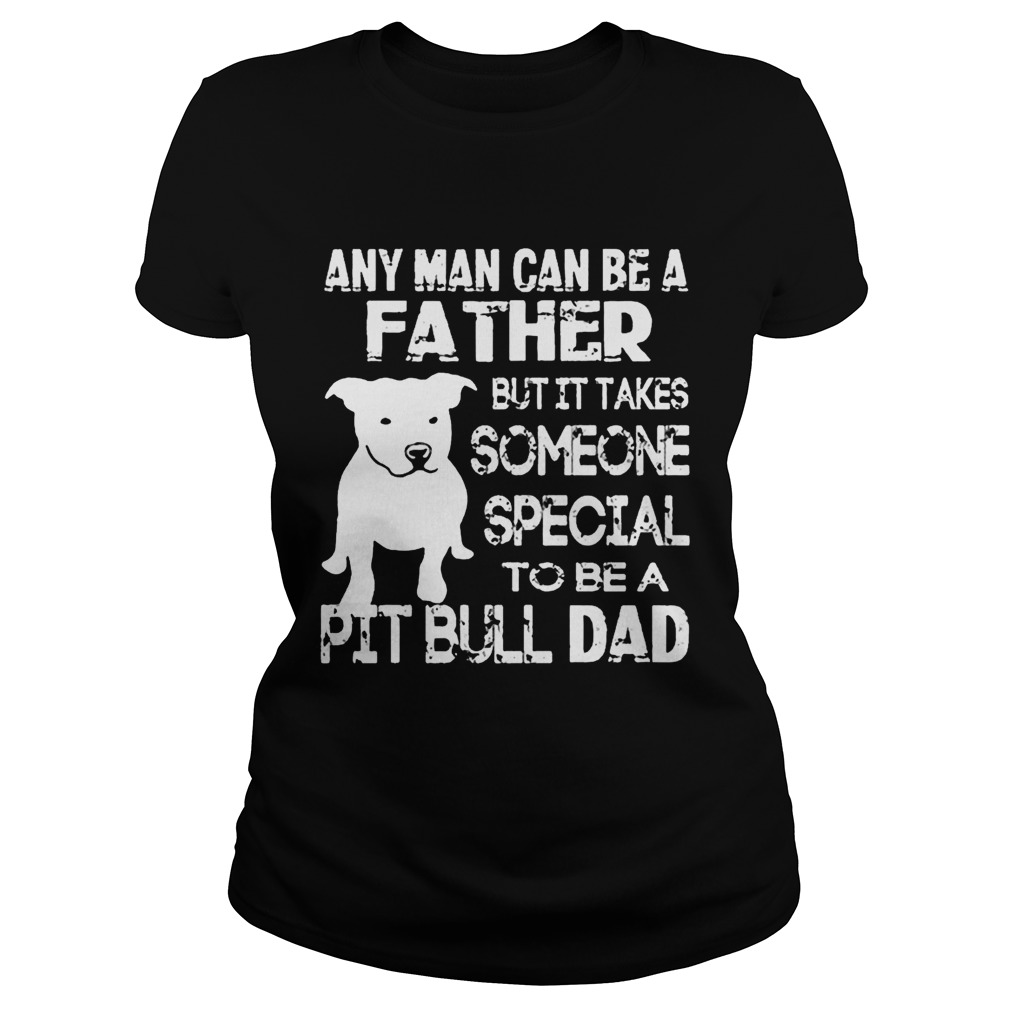 ANy Man Can Be A Father But It Takes Some one Special To be A Pit Bull Dad Shirt Classic Ladies