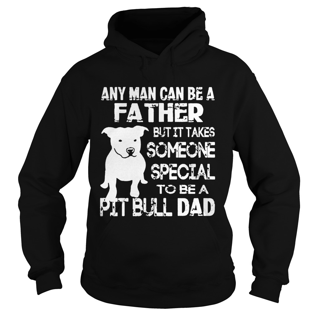 ANy Man Can Be A Father But It Takes Some one Special To be A Pit Bull Dad Shirt Hoodie