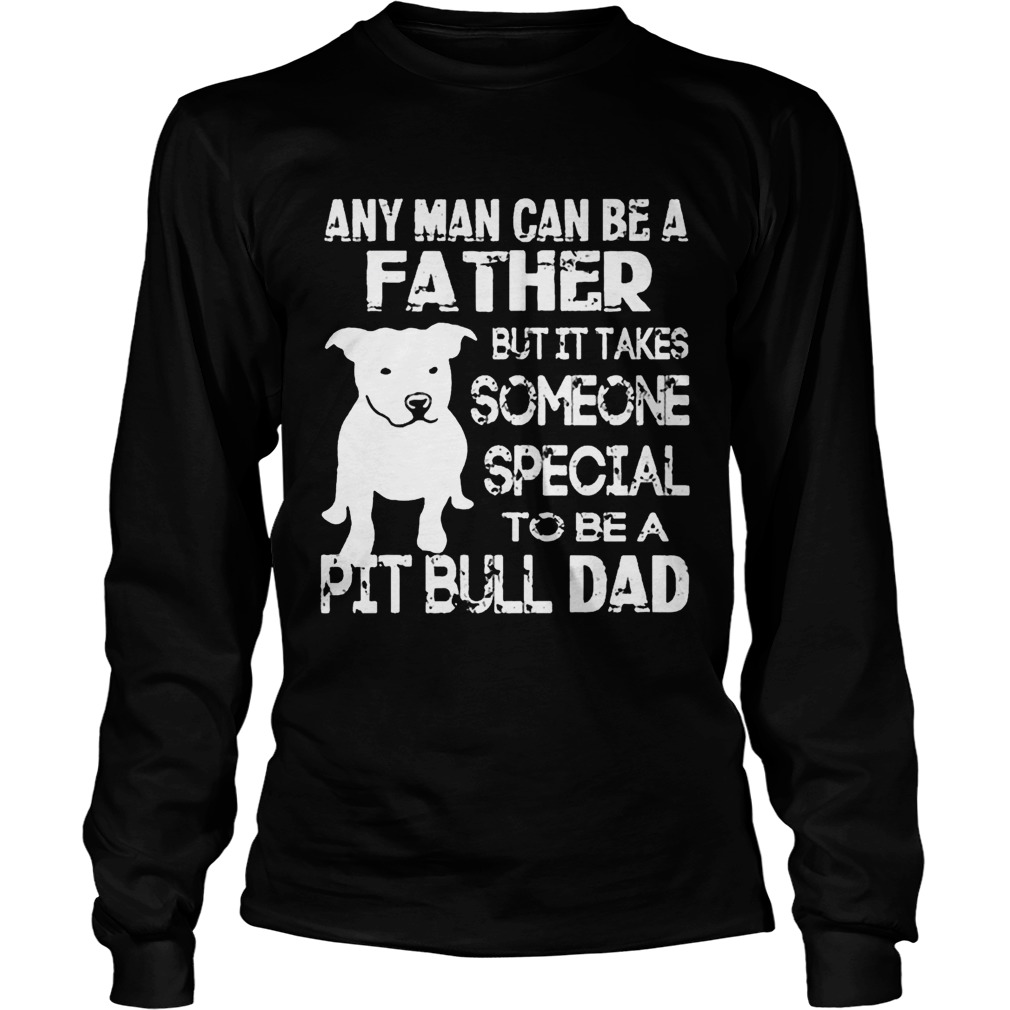 ANy Man Can Be A Father But It Takes Some one Special To be A Pit Bull Dad Shirt LongSleeve