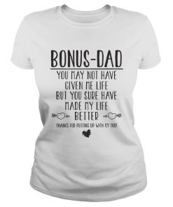 Bonus Dad You May Not Have Given Me Life But You Sure Have Made My Life Better Shirt Classic Ladies