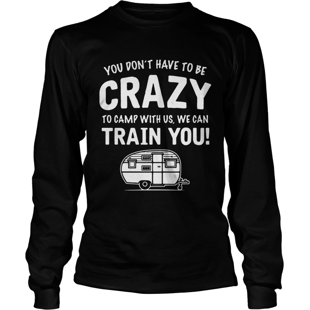 Camping you dont have to be crazy to camp with us we can train you LongSleeve