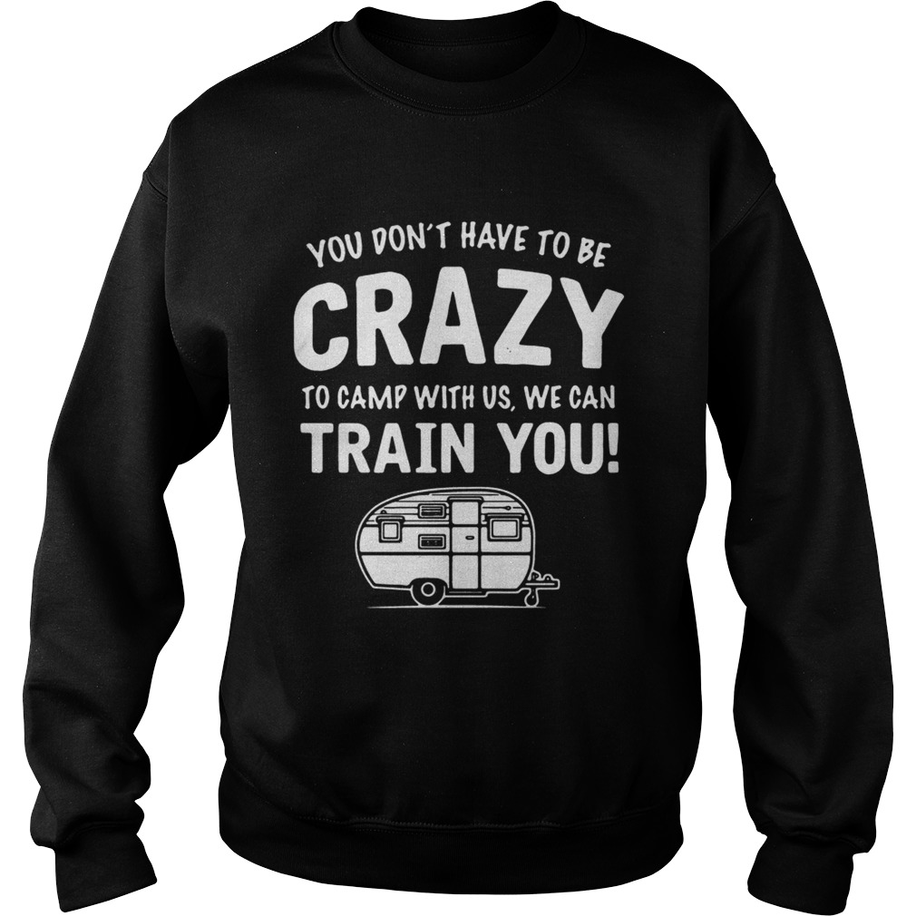 Camping you dont have to be crazy to camp with us we can train you Sweatshirt