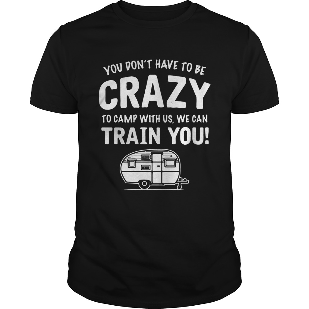 Camping you dont have to be crazy to camp with us we can train you shirt