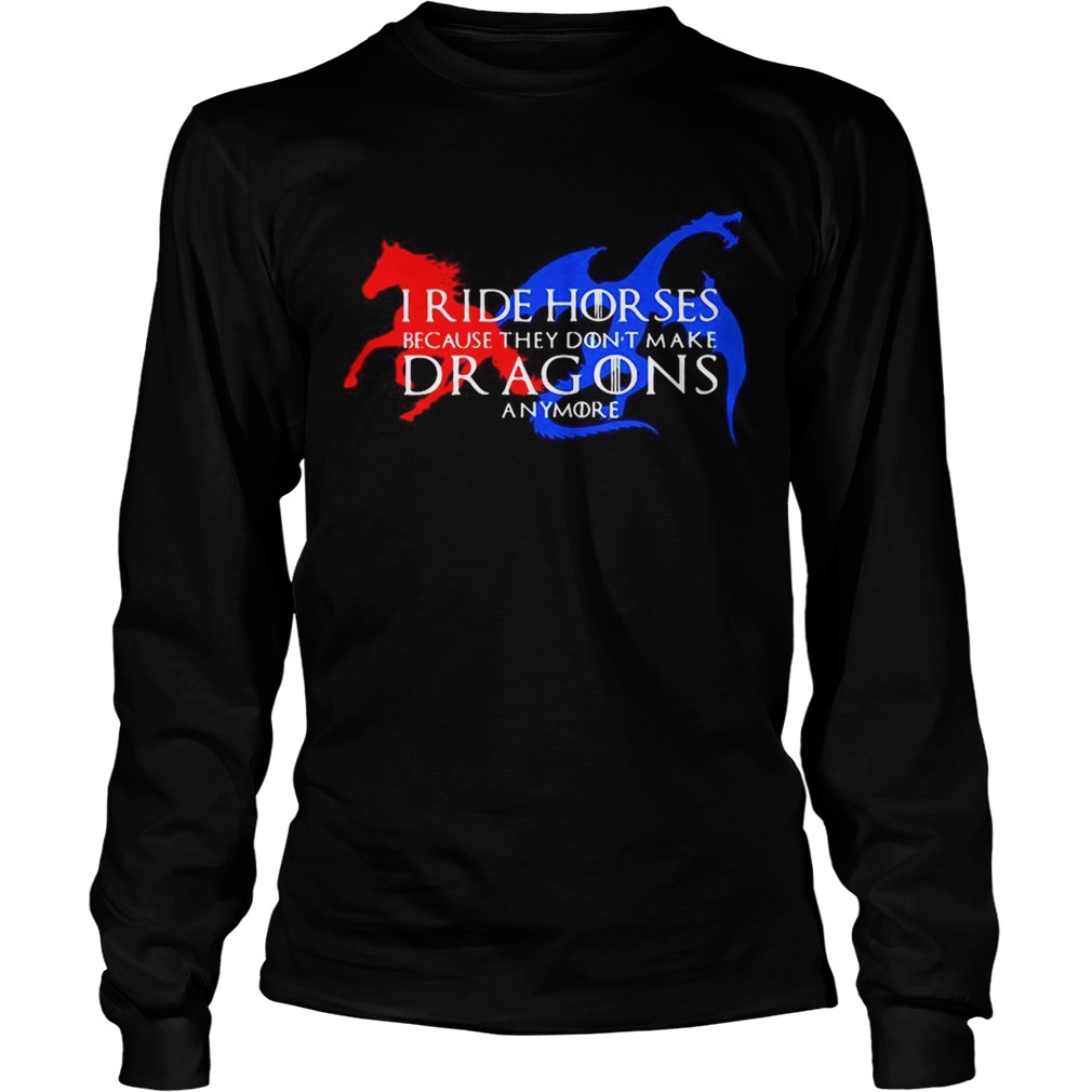 GOT I ride horses because they dont make Dragons anymore LongSleeve