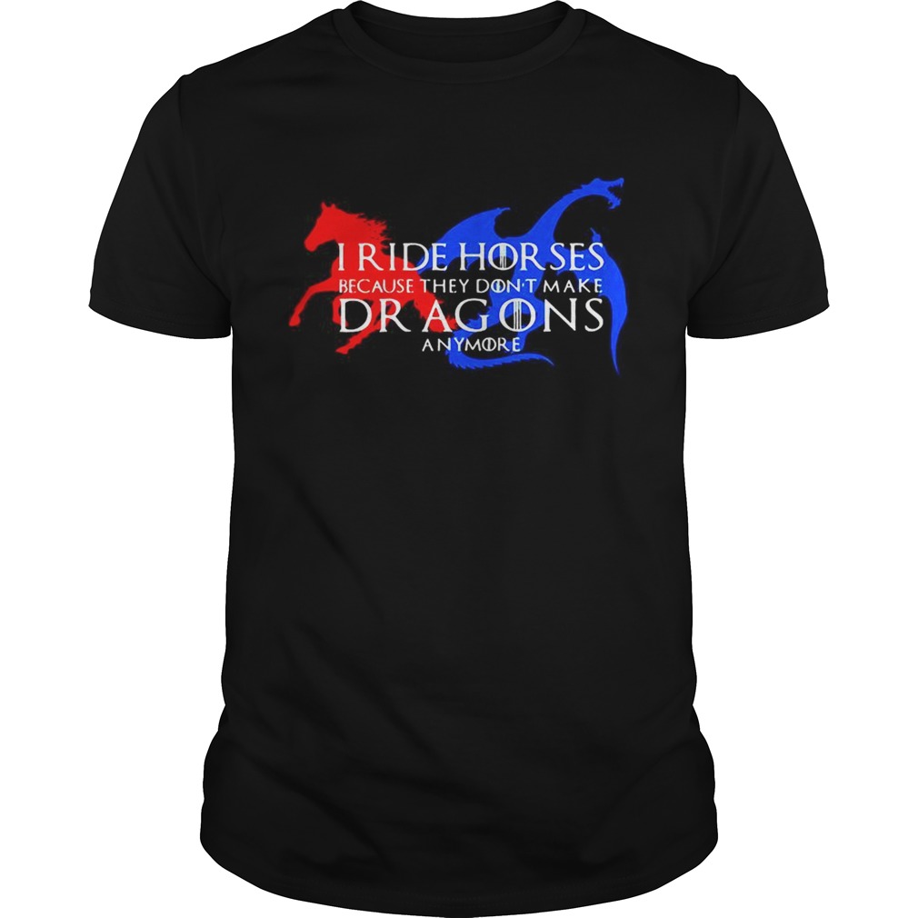 GOT I ride horses because they dont make Dragons anymore shirt