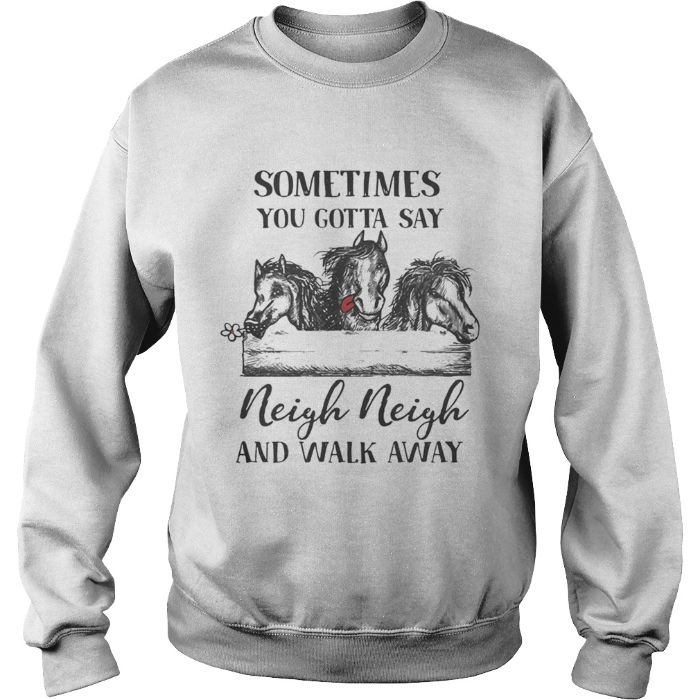 Horses sometimes you gotta say Neigh neigh and walk away Sweatshirt