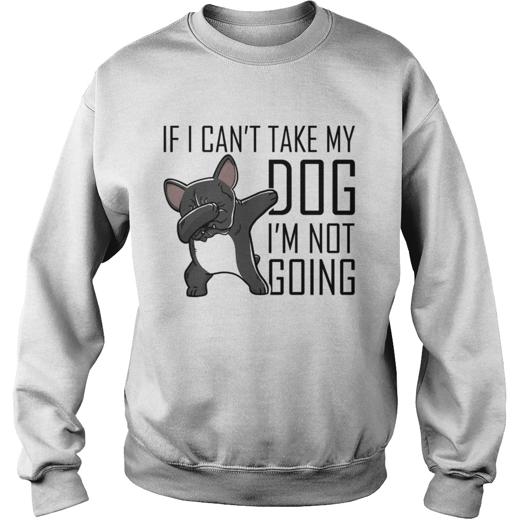 I I cant take my dog Im not going Frenchie Sweatshirt