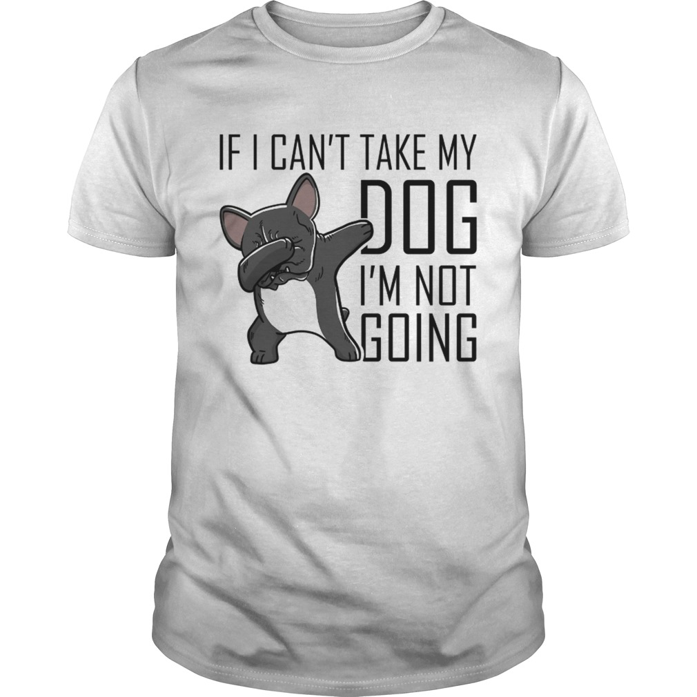 I I cant take my dog Im not going Frenchie shirt