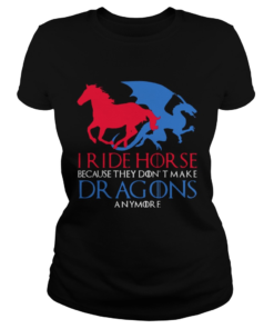 I Ride Horse Because They Dont Make Dragons Anymore Funny T Classic Ladies