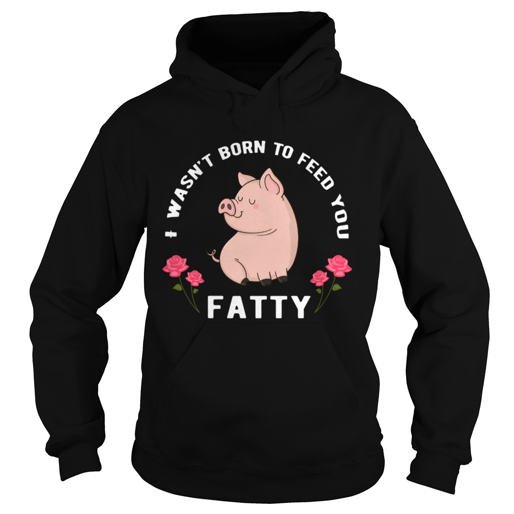 I wasnt born to feed you fatty Hoodie