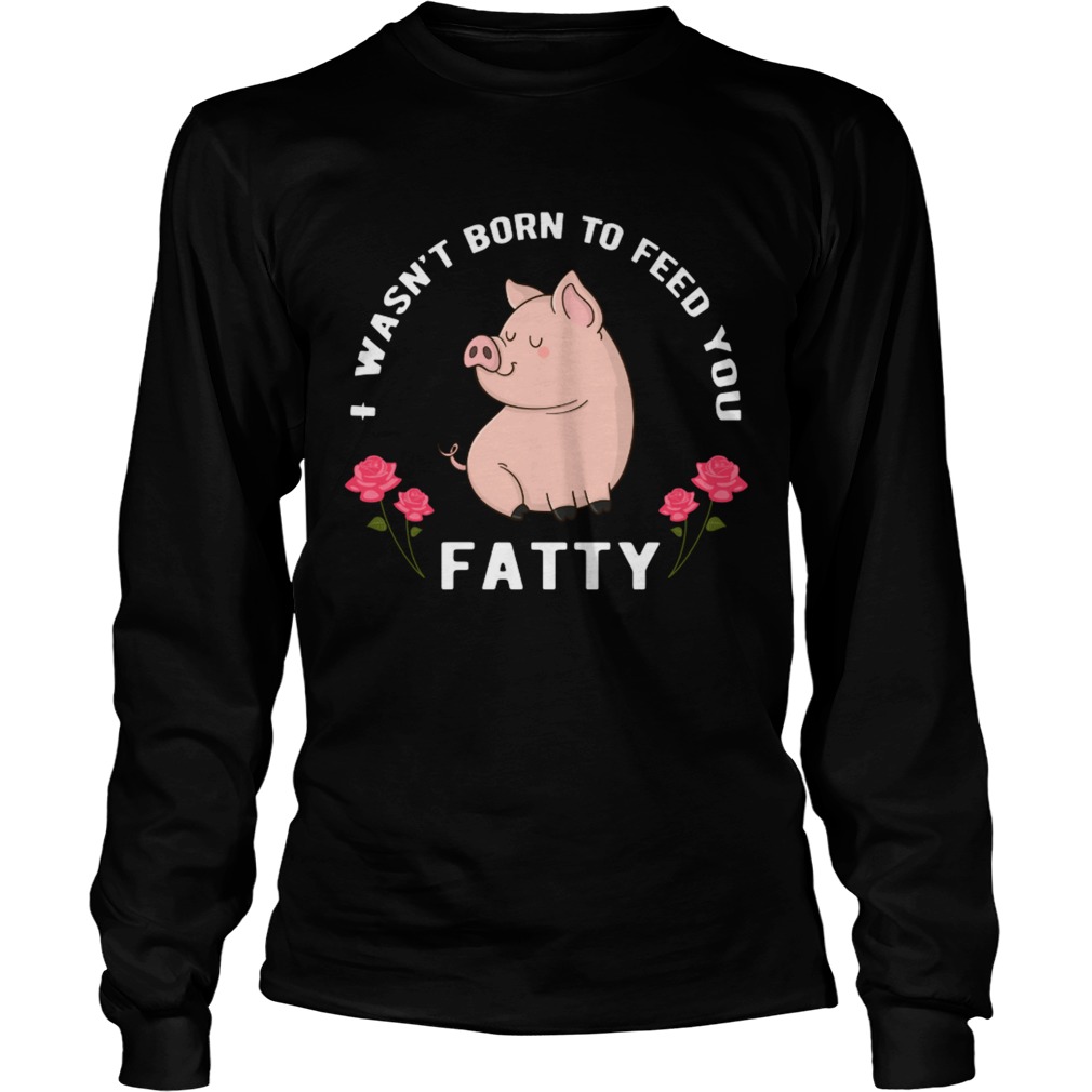 I wasnt born to feed you fatty LongSleeve