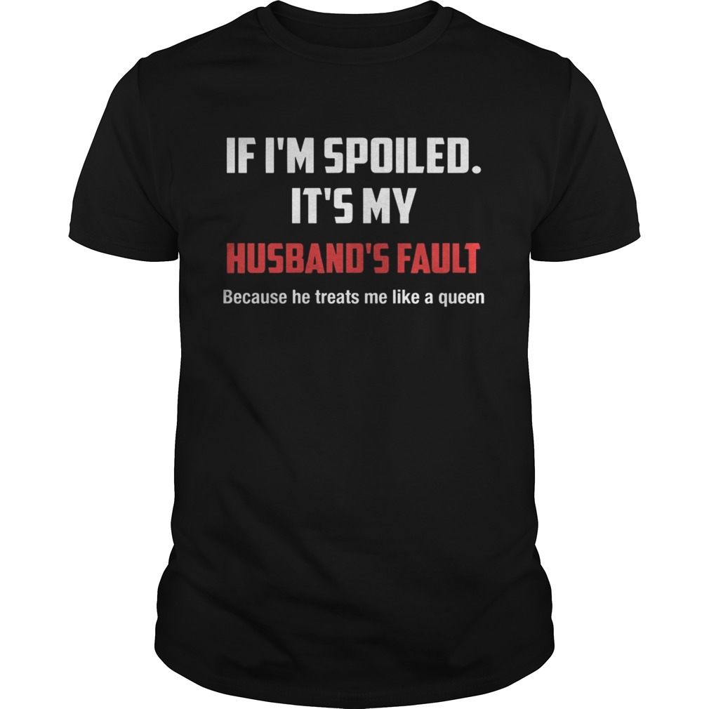 If Im Spoiled Its My Husbands Fault Because He Treats Me Like A Queen Shirt