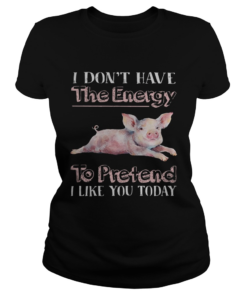 Pig I dont have the energy to pretend i like you today  Classic Ladies