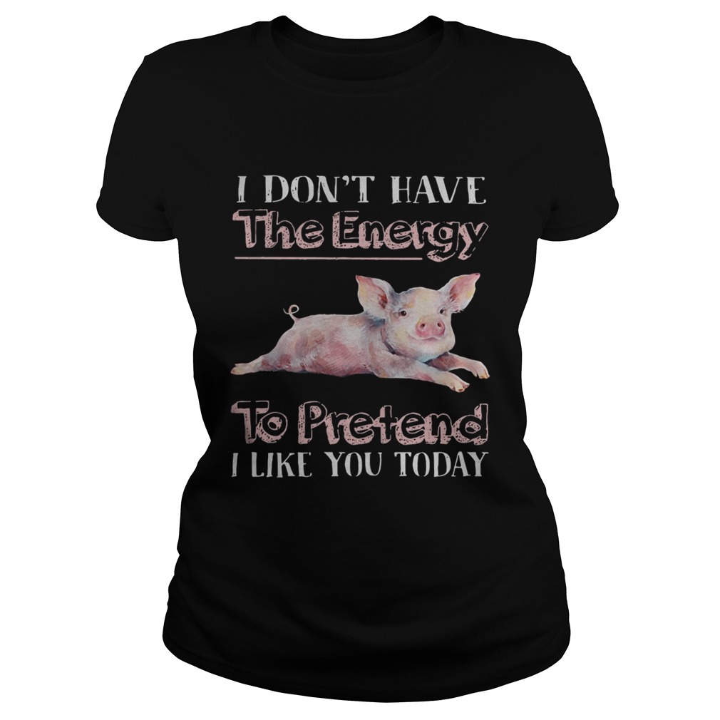 Pig I dont have the energy to pretend i like you today Classic Ladies