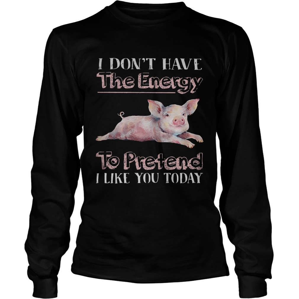 Pig I dont have the energy to pretend i like you today LongSleeve