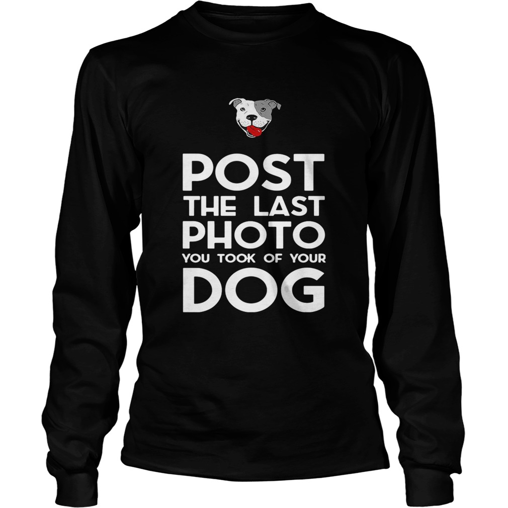 Pitbull postthe last photo you took of your dog LongSleeve