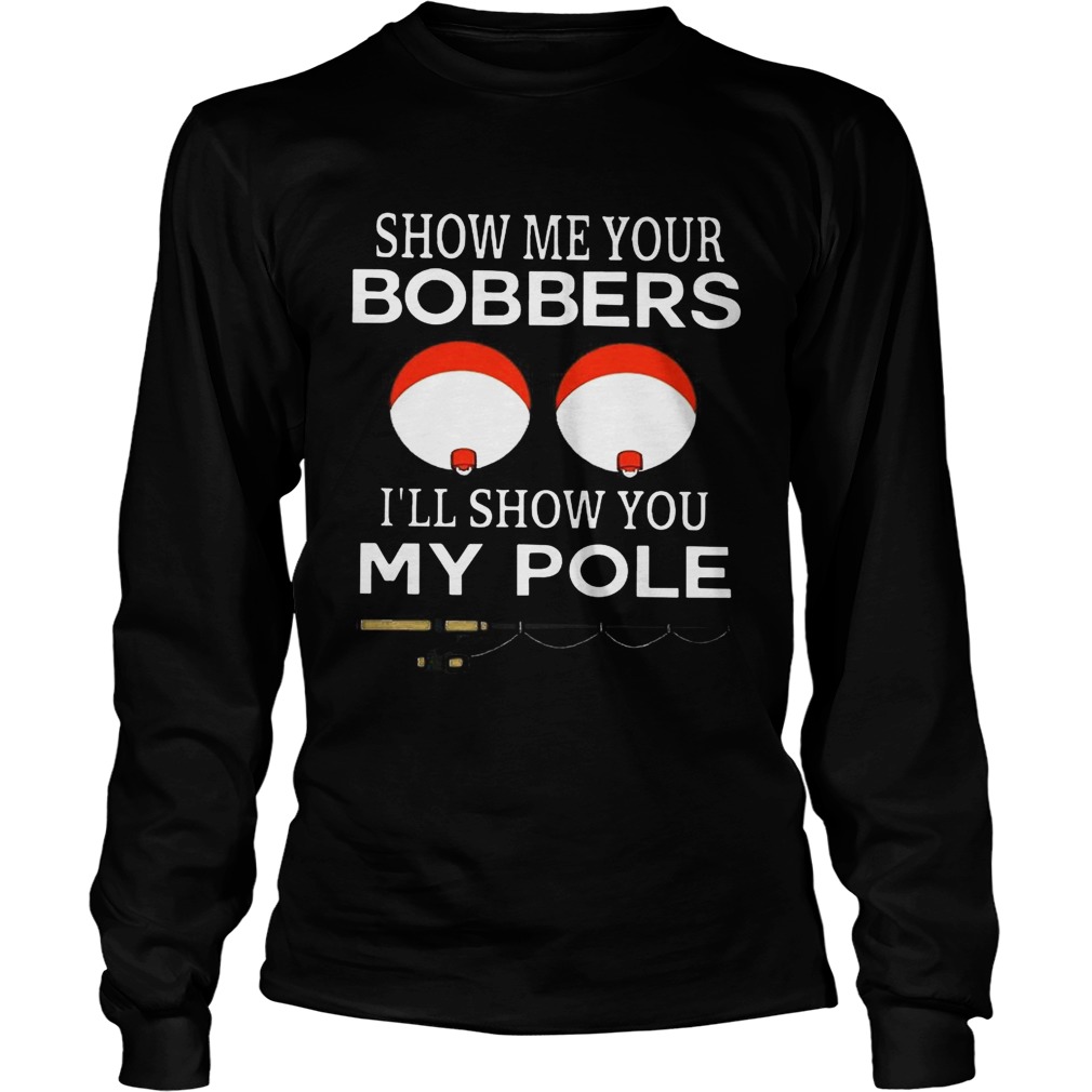 Show me your bobbers Ill show you my pole LongSleeve