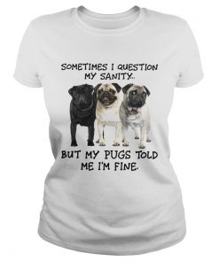 Sometimes I question my sanity but my Pugs told me Im fine  Classic Ladies