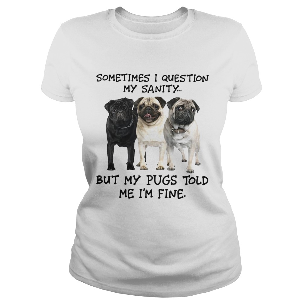 Sometimes I question my sanity but my Pugs told me Im fine Classic Ladies