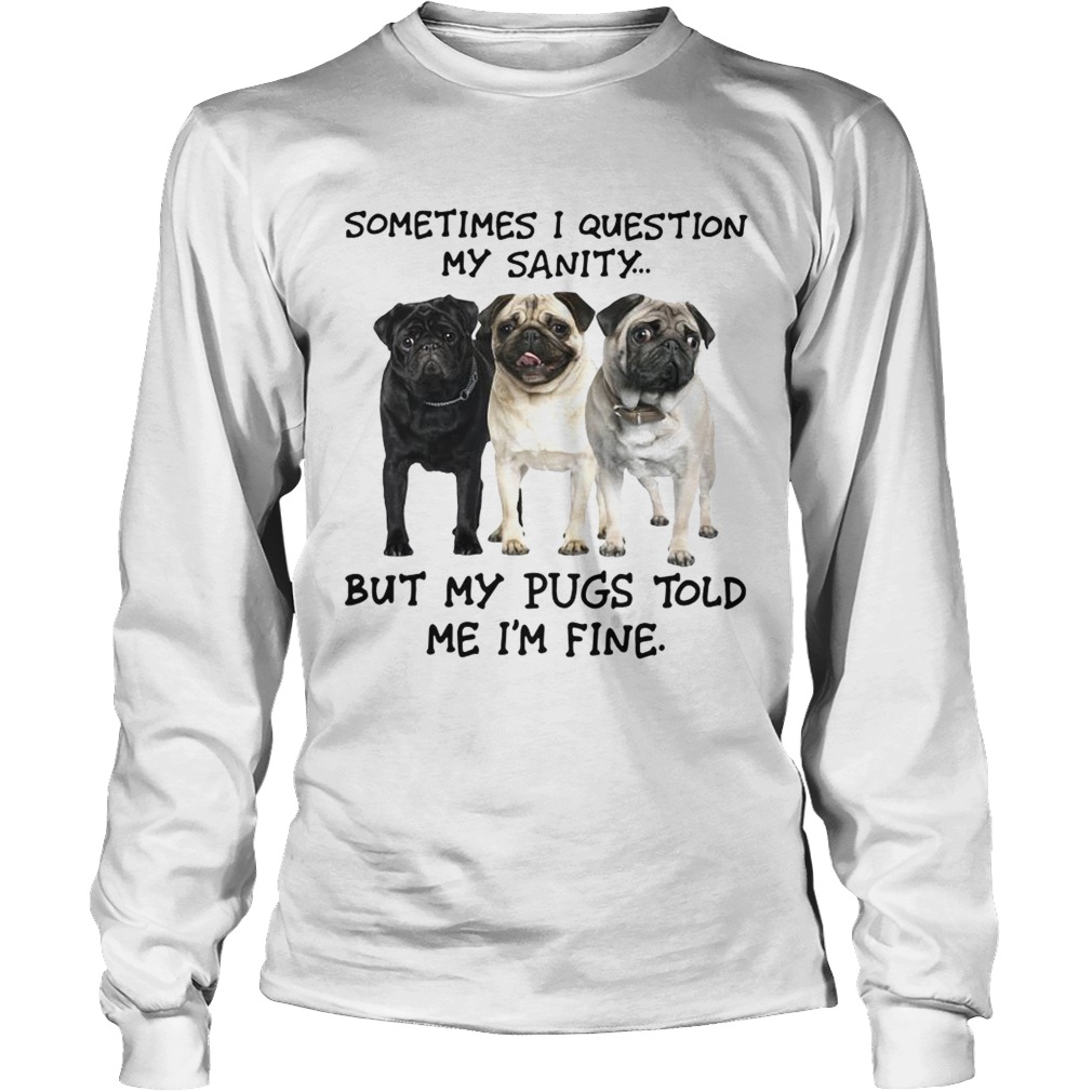 Sometimes I question my sanity but my Pugs told me Im fine LongSleeve